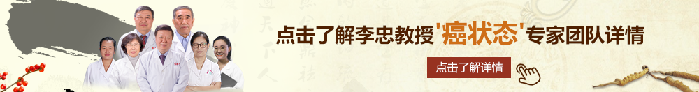 欧美大逼网北京御方堂李忠教授“癌状态”专家团队详细信息